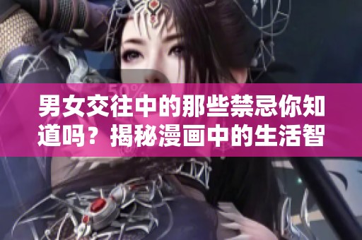男女交往中的那些禁忌你知道吗？揭秘漫画中的生活智慧