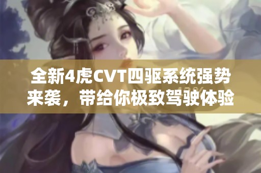 全新4虎CVT四驱系统强势来袭，带给你极致驾驶体验