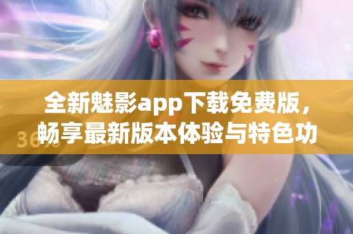 全新魅影app下载免费版，畅享最新版本体验与特色功能