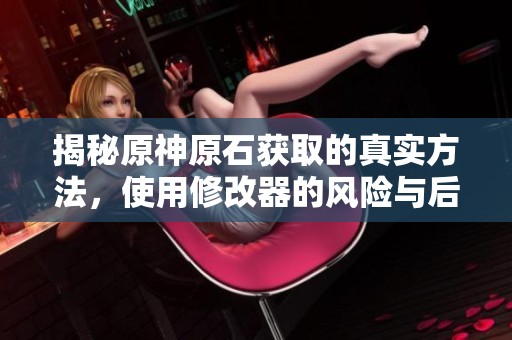 揭秘原神原石获取的真实方法，使用修改器的风险与后果分析