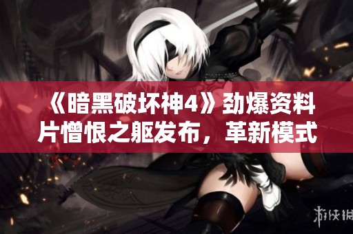 《暗黑破坏神4》劲爆资料片憎恨之躯发布，革新模式引领游戏新时代