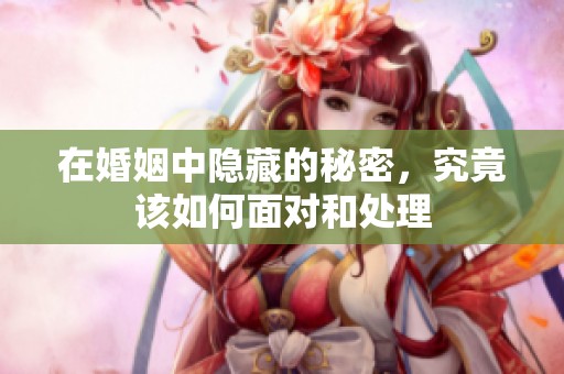 在婚姻中隐藏的秘密，究竟该如何面对和处理
