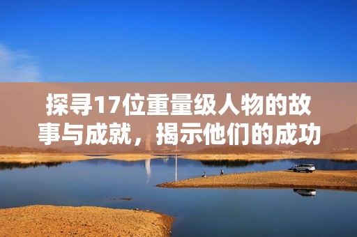 探寻17位重量级人物的故事与成就，揭示他们的成功之路