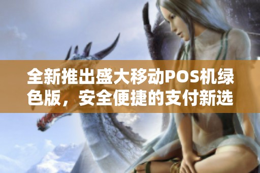 全新推出盛大移动POS机绿色版，安全便捷的支付新选择