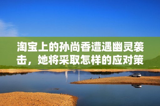 淘宝上的孙尚香遭遇幽灵袭击，她将采取怎样的应对策略呢
