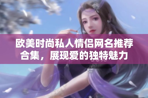 欧美时尚私人情侣网名推荐合集，展现爱的独特魅力