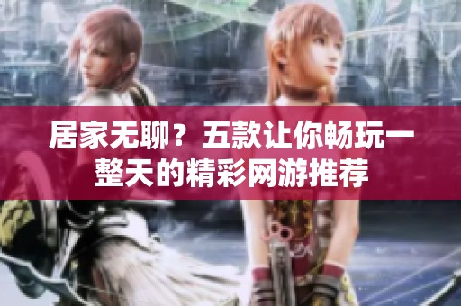 居家无聊？五款让你畅玩一整天的精彩网游推荐