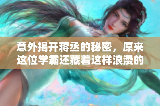 意外揭开蒋丞的秘密，原来这位学霸还藏着这样浪漫的情调