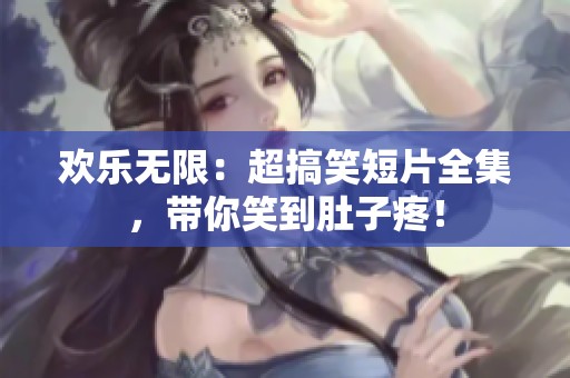 欢乐无限：超搞笑短片全集，带你笑到肚子疼！