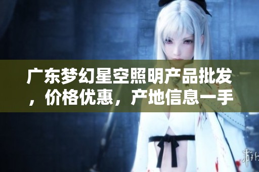 广东梦幻星空照明产品批发，价格优惠，产地信息一手掌握