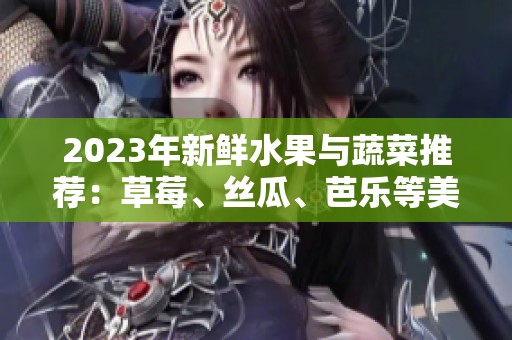 2023年新鲜水果与蔬菜推荐：草莓、丝瓜、芭乐等美味组合