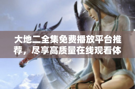 大地二全集免费播放平台推荐，尽享高质量在线观看体验