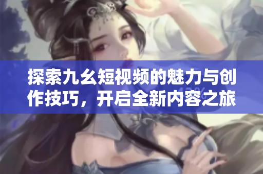 探索九幺短视频的魅力与创作技巧，开启全新内容之旅