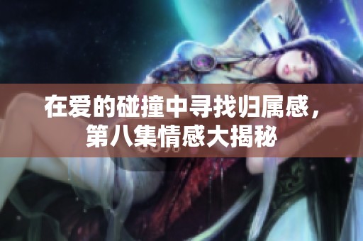 在爱的碰撞中寻找归属感，第八集情感大揭秘