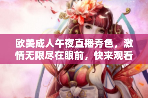 欧美成人午夜直播秀色，激情无限尽在眼前，快来观看吧！