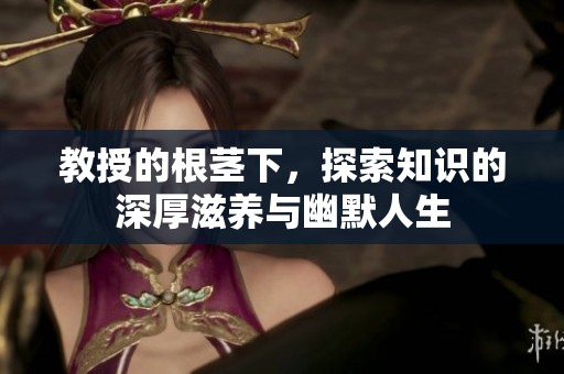 教授的根茎下，探索知识的深厚滋养与幽默人生