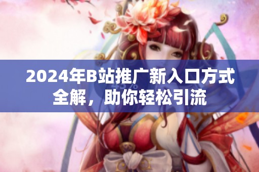 2024年B站推广新入口方式全解，助你轻松引流