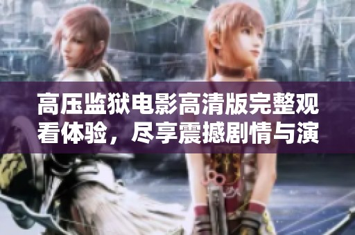 高压监狱电影高清版完整观看体验，尽享震撼剧情与演员表现