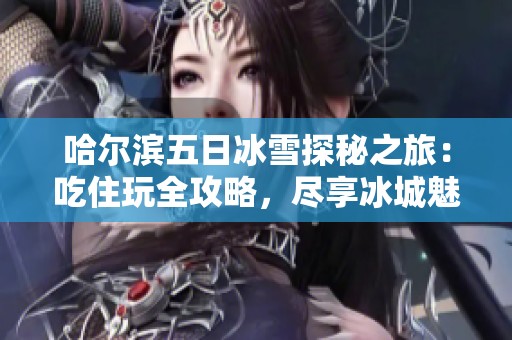 哈尔滨五日冰雪探秘之旅：吃住玩全攻略，尽享冰城魅力