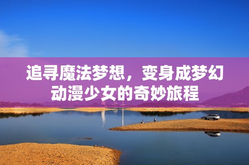 追寻魔法梦想，变身成梦幻动漫少女的奇妙旅程