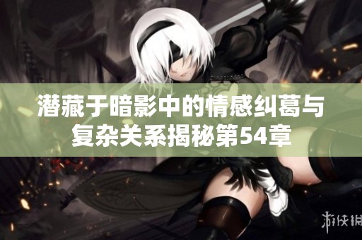 潜藏于暗影中的情感纠葛与复杂关系揭秘第54章
