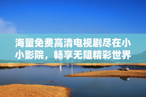 海量免费高清电视剧尽在小小影院，畅享无阻精彩世界