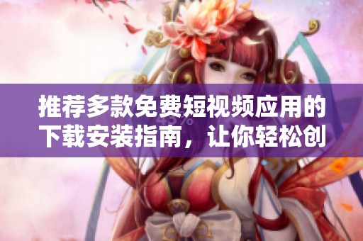 推荐多款免费短视频应用的下载安装指南，让你轻松创作与分享