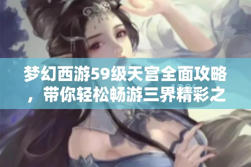 梦幻西游59级天宫全面攻略，带你轻松畅游三界精彩之旅！