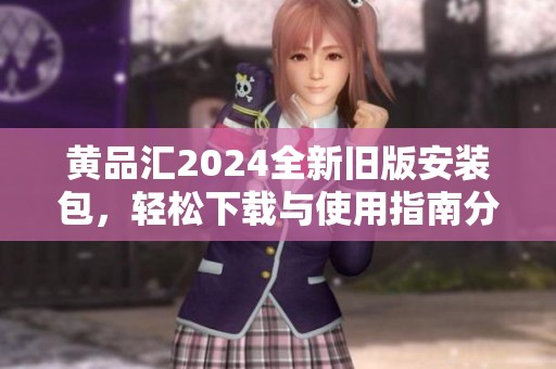 黄品汇2024全新旧版安装包，轻松下载与使用指南分享