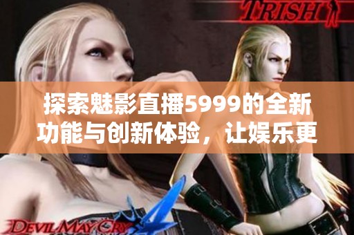 探索魅影直播5999的全新功能与创新体验，让娱乐更丰盛