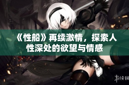 《性船》再续激情，探索人性深处的欲望与情感