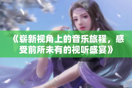 《崭新视角上的音乐旅程，感受前所未有的视听盛宴》