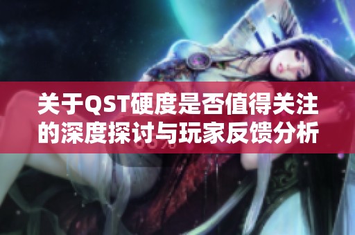关于QST硬度是否值得关注的深度探讨与玩家反馈分析