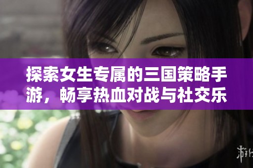 探索女生专属的三国策略手游，畅享热血对战与社交乐趣
