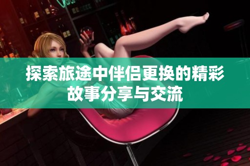 探索旅途中伴侣更换的精彩故事分享与交流