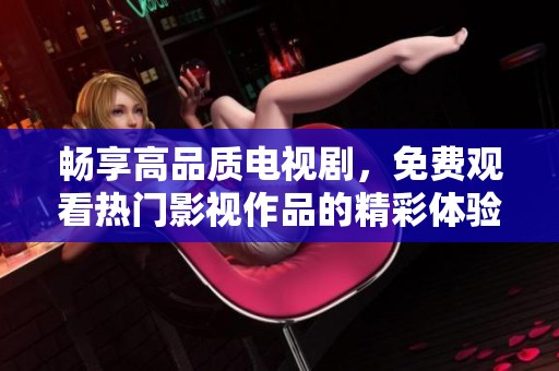 畅享高品质电视剧，免费观看热门影视作品的精彩体验