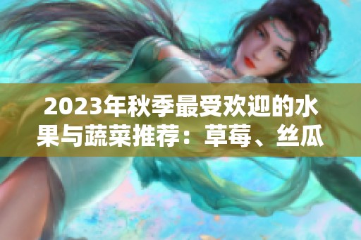 2023年秋季最受欢迎的水果与蔬菜推荐：草莓、丝瓜、芭乐与樱桃等