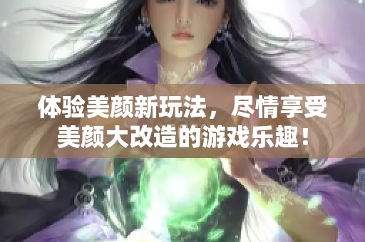 体验美颜新玩法，尽情享受美颜大改造的游戏乐趣！