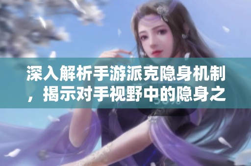 深入解析手游派克隐身机制，揭示对手视野中的隐身之谜