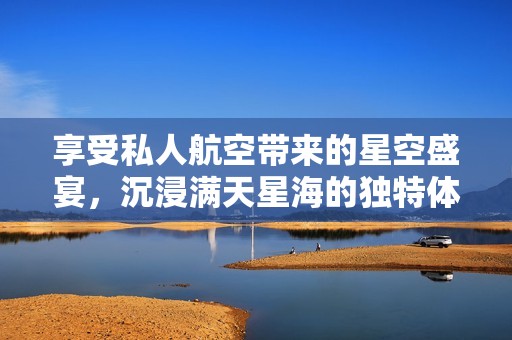 享受私人航空带来的星空盛宴，沉浸满天星海的独特体验