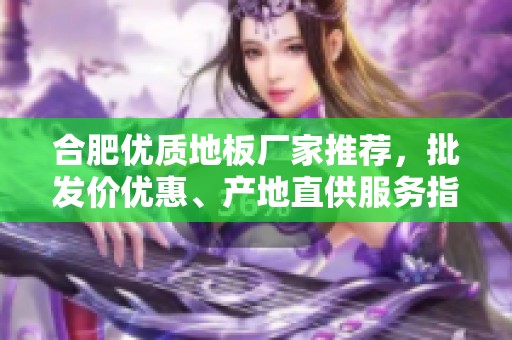 合肥优质地板厂家推荐，批发价优惠、产地直供服务指南