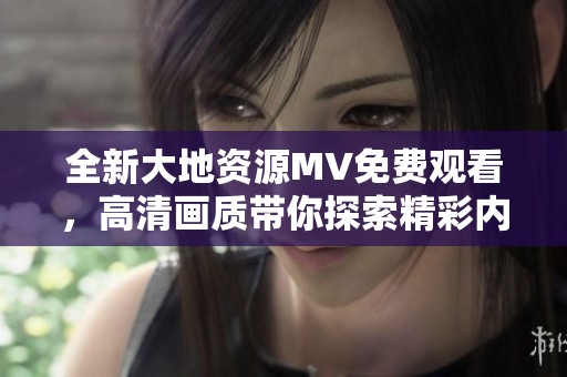 全新大地资源MV免费观看，高清画质带你探索精彩内容