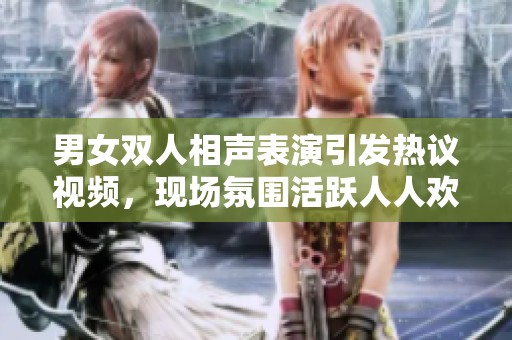 男女双人相声表演引发热议视频，现场氛围活跃人人欢笑