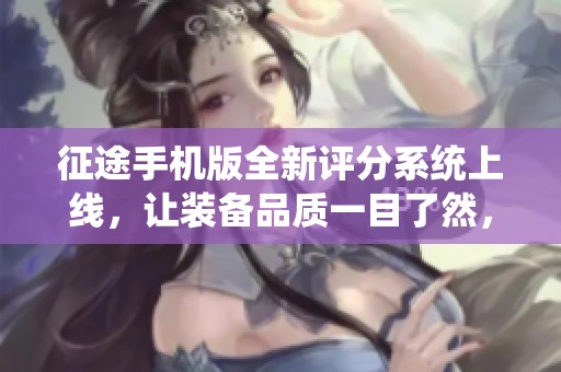 征途手机版全新评分系统上线，让装备品质一目了然，畅享游戏旅程