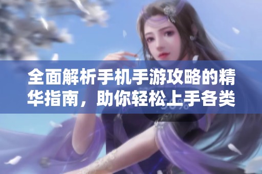 全面解析手机手游攻略的精华指南，助你轻松上手各类游戏技巧