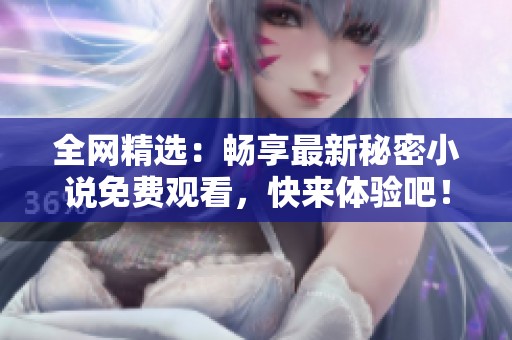 全网精选：畅享最新秘密小说免费观看，快来体验吧！