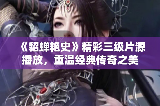《貂蝉艳史》精彩三级片源播放，重温经典传奇之美