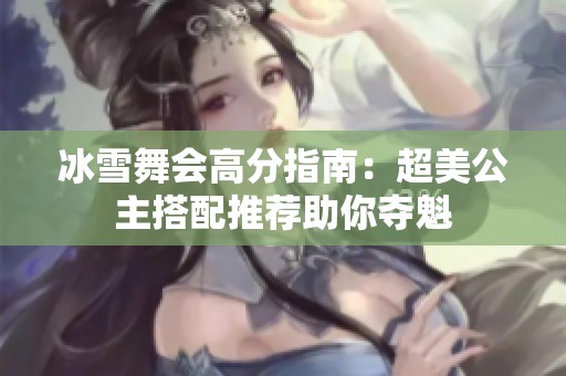 冰雪舞会高分指南：超美公主搭配推荐助你夺魁