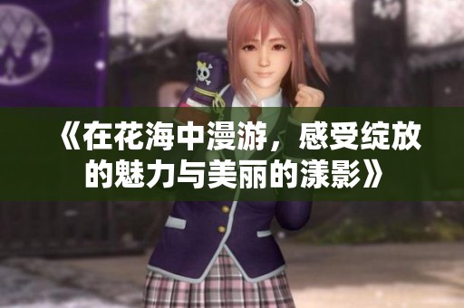 《在花海中漫游，感受绽放的魅力与美丽的漾影》