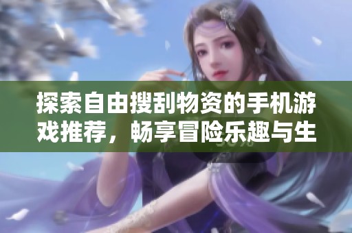探索自由搜刮物资的手机游戏推荐，畅享冒险乐趣与生存挑战